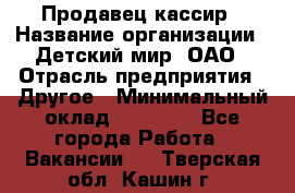 Продавец-кассир › Название организации ­ Детский мир, ОАО › Отрасль предприятия ­ Другое › Минимальный оклад ­ 27 000 - Все города Работа » Вакансии   . Тверская обл.,Кашин г.